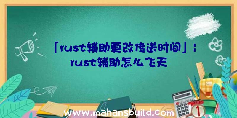 「rust辅助更改传送时间」|rust辅助怎么飞天